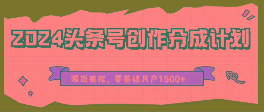 2024头条号创作分成计划、喂饭教程，零基础月产1500+-搞钱日记