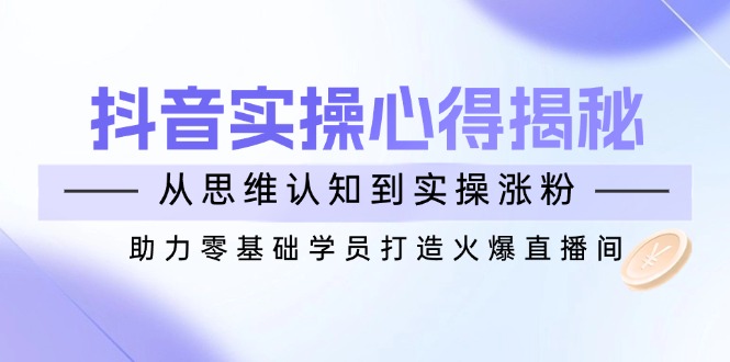 抖音实战心得揭秘，从思维认知到实操涨粉，助力零基础学员打造火爆直播间-搞钱日记