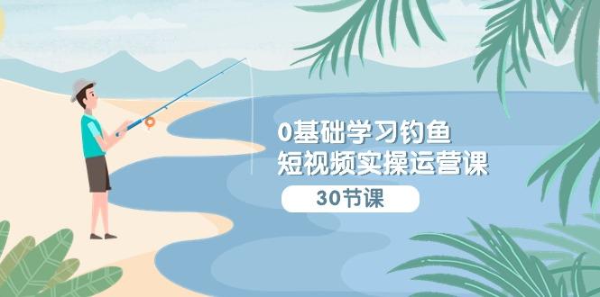 (9672期)0基础学习钓鱼短视频实操运营课：认知篇/定位篇/工具篇/内容篇/运营篇-搞钱日记