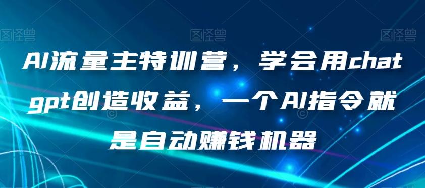 AI流量主特训营，学会用chatgpt创造收益，一个AI指令就是自动赚钱机器-搞钱日记