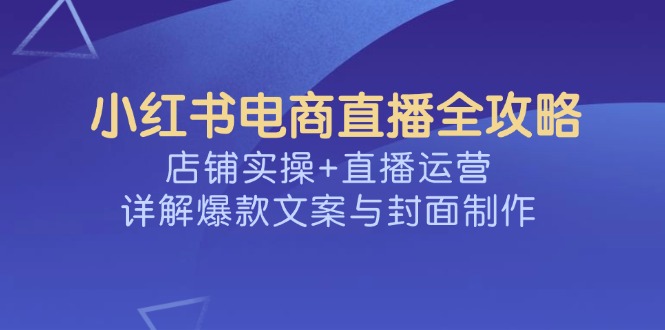 小红书电商直播全攻略，店铺实操+直播运营，详解爆款文案与封面制作-搞钱日记