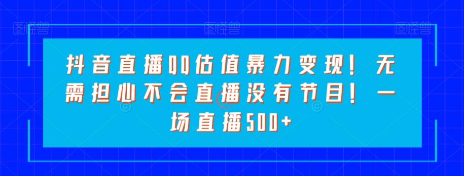 抖音直播QQ估值暴力变现！无需担心不会直播没有节目！一场直播500+！-搞钱日记