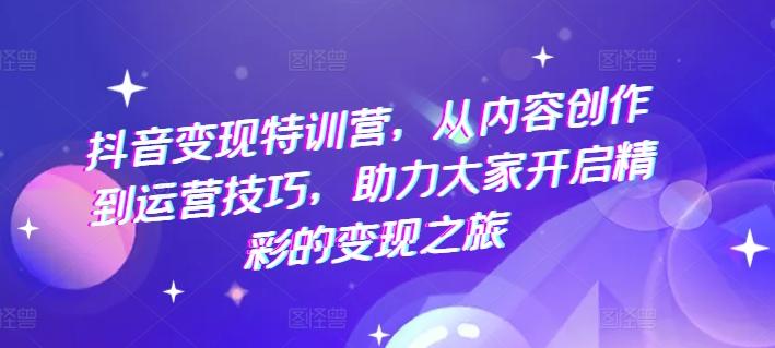 抖音变现特训营，从内容创作到运营技巧，助力大家开启精彩的变现之旅-搞钱日记