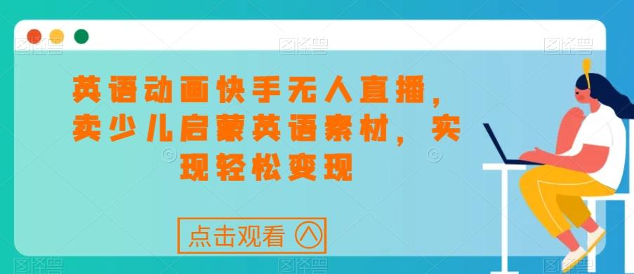 英语动画快手无人直播，卖少儿启蒙英语素材，实现轻松变现-搞钱日记