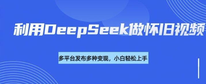 利用DeepSeek做怀旧视频，流量号多渠道变现能力强-搞钱日记