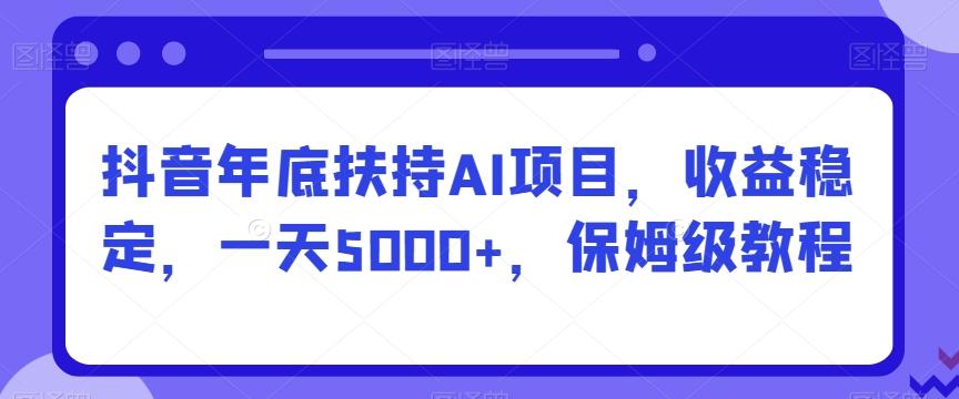 抖音年底扶持AI项目，收益稳定，一天5000+，保姆级教程-搞钱日记