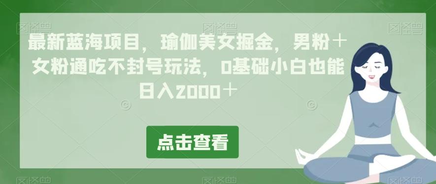 最新蓝海项目，瑜伽美女掘金，男粉＋女粉通吃不封号玩法，0基础小白也能日入2000＋-搞钱日记