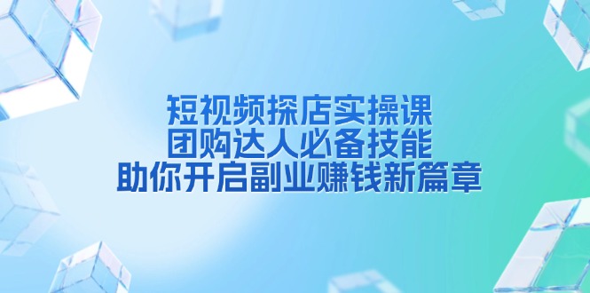 短视频探店实操课，团购达人必备技能，助你开启副业赚钱新篇章-搞钱日记