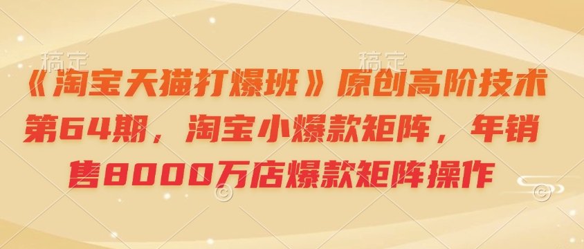 《淘宝天猫打爆班》原创高阶技术第64期，淘宝小爆款矩阵，年销售8000万店爆款矩阵操作-搞钱日记