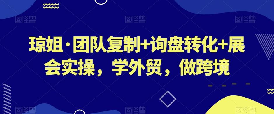 琼姐·团队复制+询盘转化+展会实操，学外贸，做跨境-搞钱日记