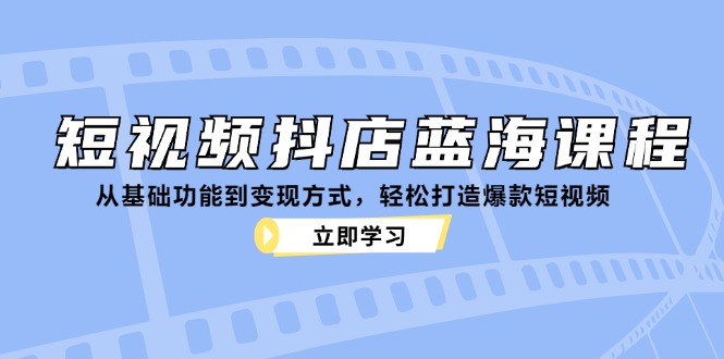 短视频抖店蓝海课程：从基础功能到变现方式，轻松打造爆款短视频-搞钱日记