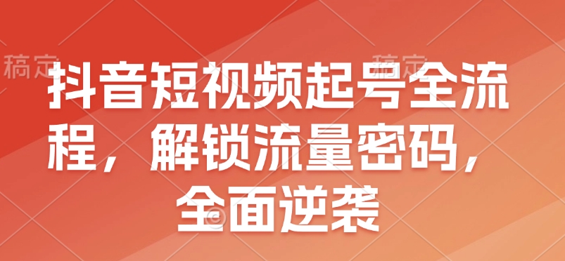 抖音短视频起号全流程，解锁流量密码，全面逆袭-搞钱日记
