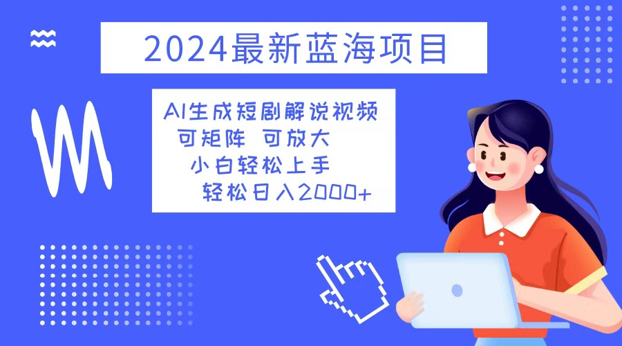2024最新蓝海项目 AI生成短剧解说视频 小白轻松上手 日入2000+-搞钱日记