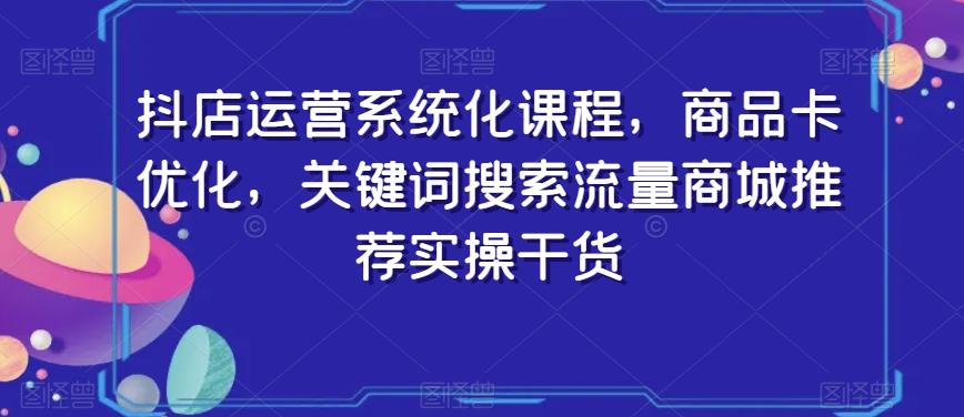 抖店运营系统化课程，商品卡优化，关键词搜索流量商城推荐实操干货-搞钱日记