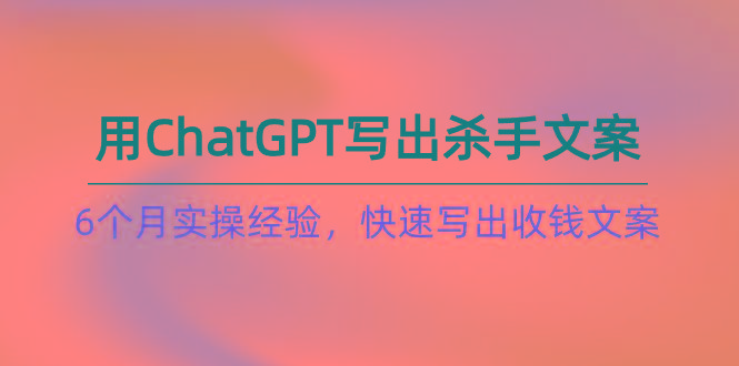 如何用ChatGPT-写出杀手文案，6个月实战经验，快速写出收钱文案(8节课-搞钱日记