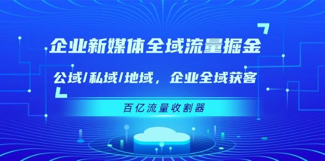 企业 新媒体 全域流量掘金：公域/私域/地域 企业全域获客 百亿流量 收割器-搞钱日记