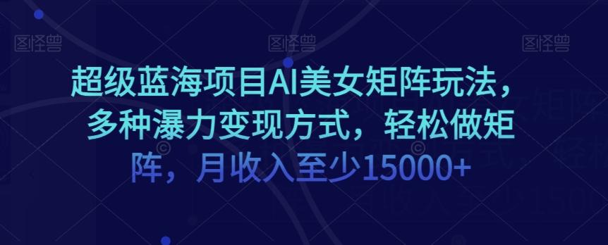 超级蓝海项目AI美女矩阵玩法，多种瀑力变现方式，轻松做矩阵，月收入至少15000+【揭秘】-搞钱日记