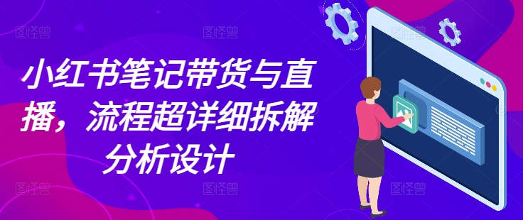 小红书笔记带货与直播，流程超详细拆解分析设计-搞钱日记