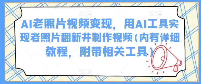 AI老照片视频变现，用AI工具实现老照片翻新并制作视频(内有详细教程，附带相关工具)-搞钱日记