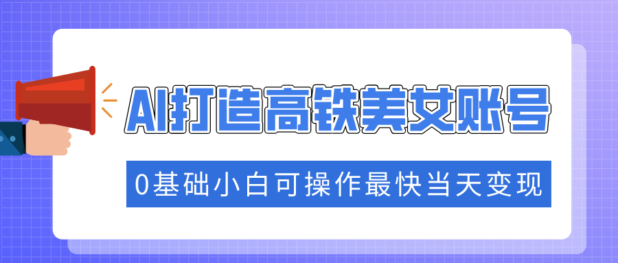 抓住流量密码快速涨粉，AI打造高铁美女账号，0基础小白可操作最快当天变现-搞钱日记