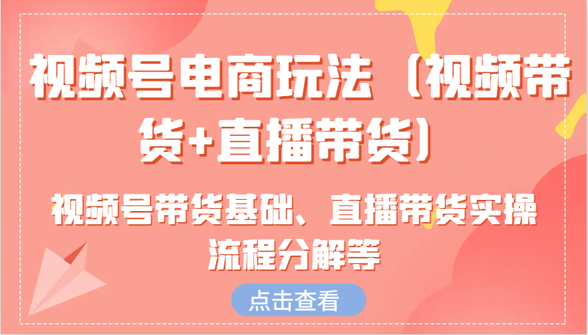 视频号电商玩法(视频带货+直播带货)含视频号带货基础、直播带货实操流程分解等-搞钱日记