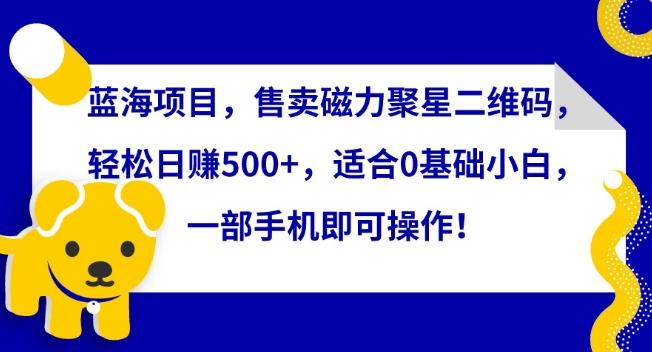蓝海项目，售卖磁力聚星二维码，轻松日赚500+，适合0基础小白，一部手机即可操作【揭秘】-搞钱日记