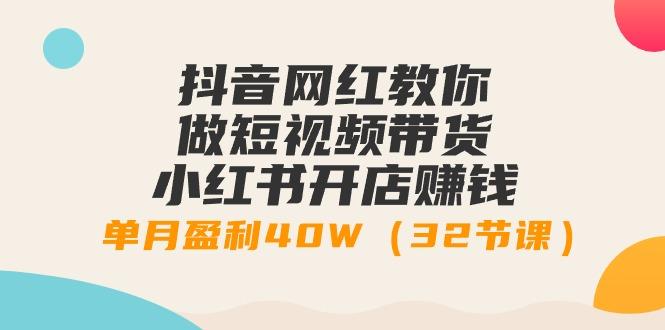 抖音网红教你做短视频带货+小红书开店赚钱，单月盈利40W(32节课)-搞钱日记