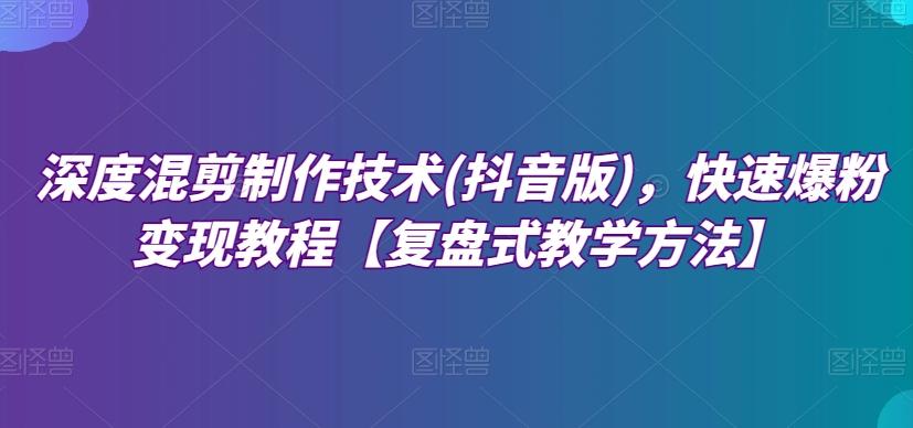 深度混剪制作技术(抖音版)，快速爆粉变现教程【复盘式教学方法】-搞钱日记