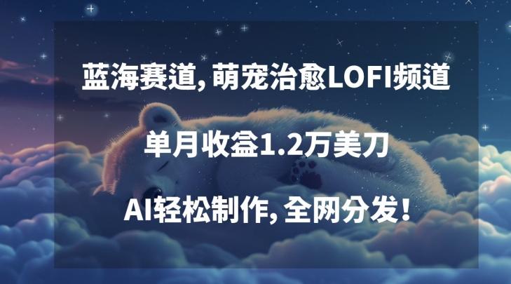 蓝海赛道，萌宠治愈LOFI频道，单月收益1.2万美刀，AI轻松制作，全网分发【揭秘】-搞钱日记