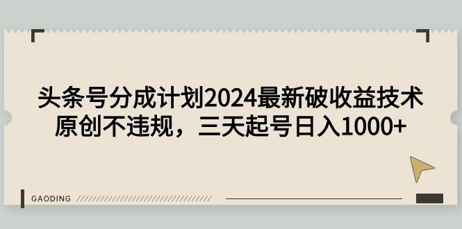(9455期)头条号分成计划2024最新破收益技术，原创不违规，三天起号日入1000+-搞钱日记