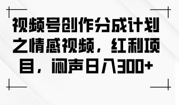 视频号创作分成计划之情感视频，红利项目，闷声日入300+-搞钱日记