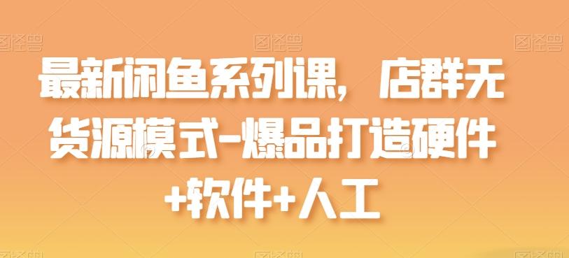 最新闲鱼系列课，店群无货源模式-爆品打造硬件+软件+人工-搞钱日记