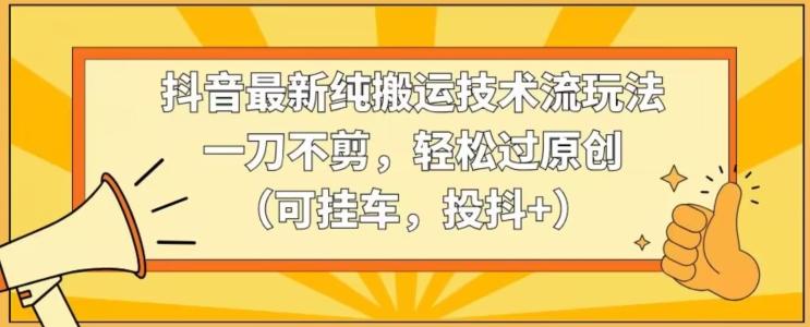 抖音最新纯搬运技术流玩法，一刀不剪，轻松过原创(可挂车，投抖+)【揭秘】-搞钱日记