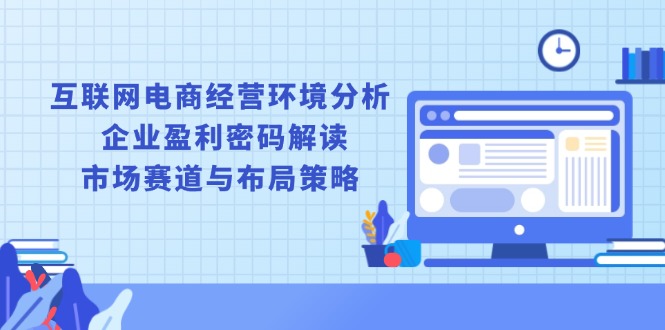 互联网电商经营环境分析, 企业盈利密码解读, 市场赛道与布局策略-搞钱日记