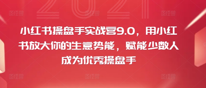 小红书操盘手实战营9.0，用小红书放大你的生意势能，赋能少数人成为优秀操盘手-搞钱日记