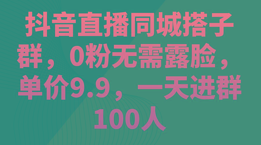 抖音直播同城搭子群，0粉无需露脸，单价9.9，一天进群100人-搞钱日记