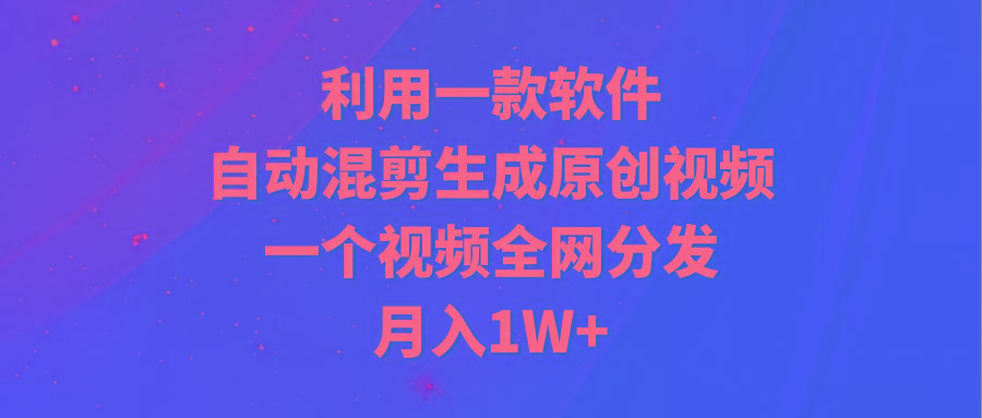 (9472期)利用一款软件，自动混剪生成原创视频，一个视频全网分发，月入1W+附软件-搞钱日记