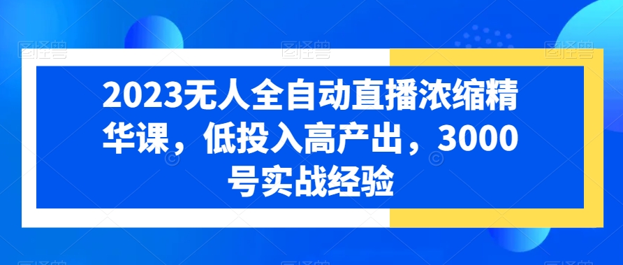 2023无人全自动直播浓缩精华课，低投入高产出，3000号实战经验-搞钱日记