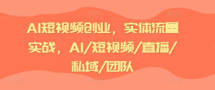 AI短视频创业，实体流量实战，AI/短视频/直播/私域/团队-搞钱日记