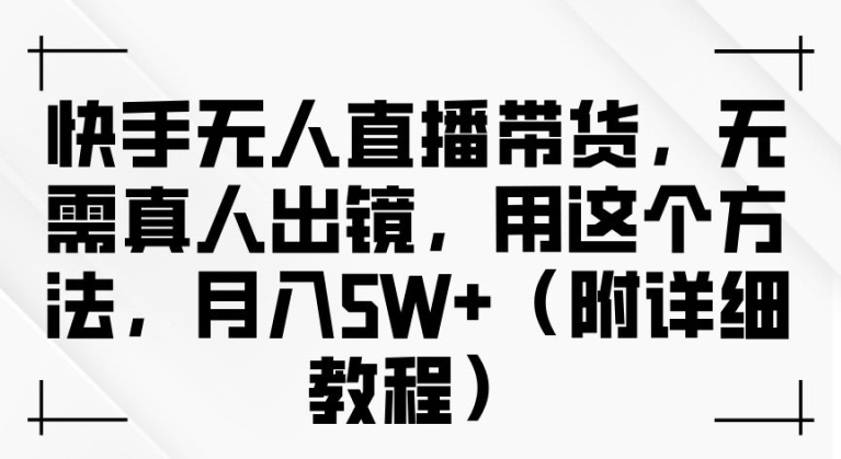 快手无人直播带货，无需真人出镜，用这个方法，月入过万(附详细教程)【揭秘】-搞钱日记