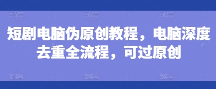 短剧电脑伪原创教程，电脑深度去重全流程，可过原创-搞钱日记
