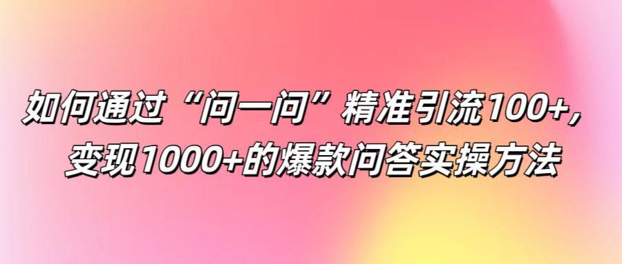 如何通过“问一问”精准引流100+， 变现1000+的爆款问答实操方法-搞钱日记
