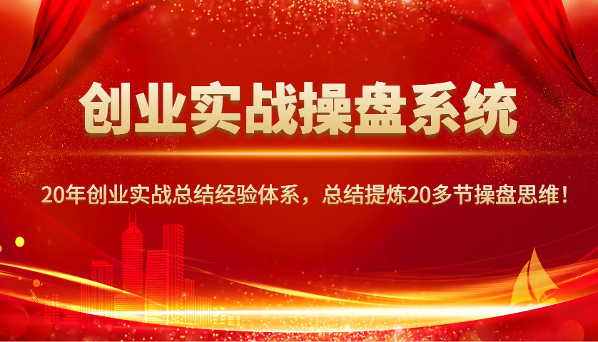 创业实战操盘系统，20年创业实战总结经验体系，总结提炼20多节操盘思维！-搞钱日记