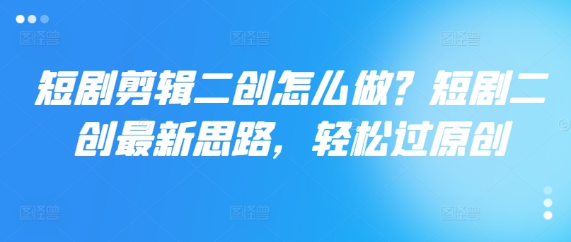 短剧剪辑二创怎么做？短剧二创最新思路，轻松过原创-搞钱日记