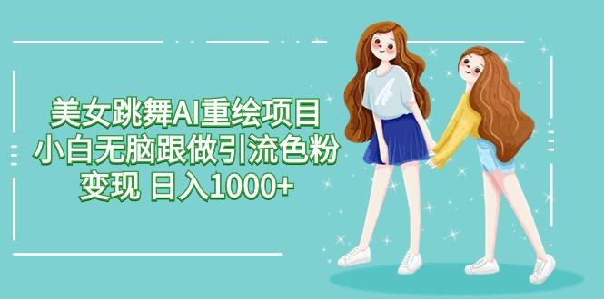 美女跳舞AI重绘项目 小白无脑跟做引流色粉变现 日入1000+-搞钱日记