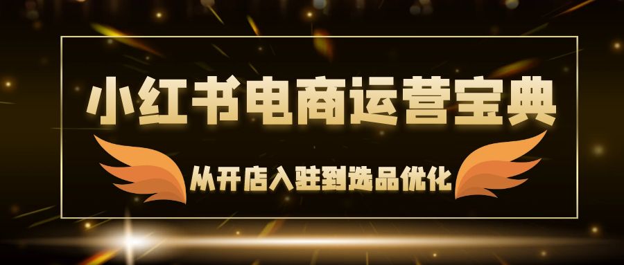 小红书电商运营宝典：从开店入驻到选品优化，一站式解决你的电商难题-搞钱日记