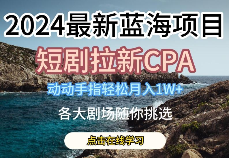 2024最新蓝海项日，短剧拉新CPA，动动手指轻松月入1W，全各大剧场随你挑选【揭秘】-搞钱日记