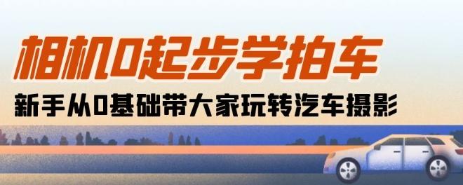 相机0起步学拍车：新手从0基础带大家玩转汽车摄影(18节课)-搞钱日记