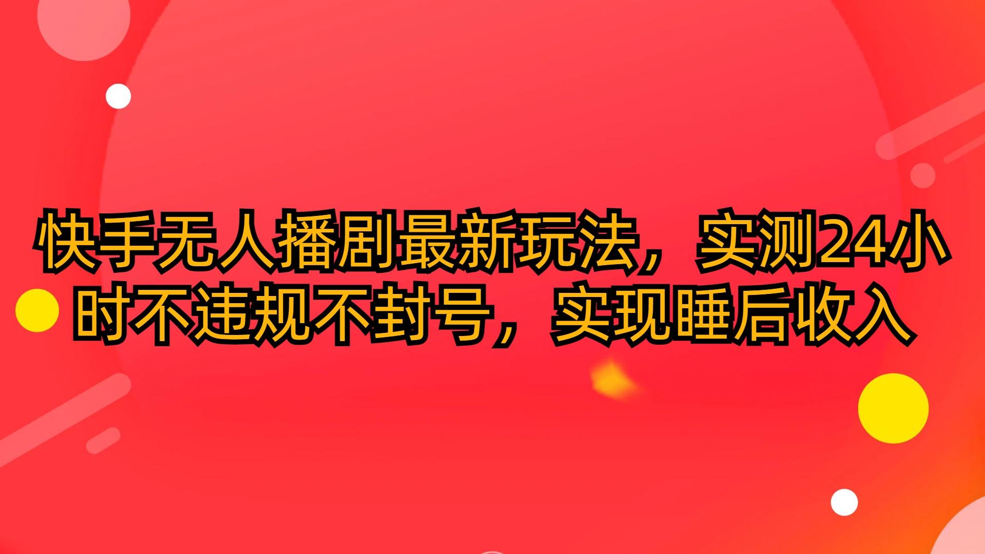 (10068期)快手无人播剧最新玩法，实测24小时不违规不封号，实现睡后收入-搞钱日记