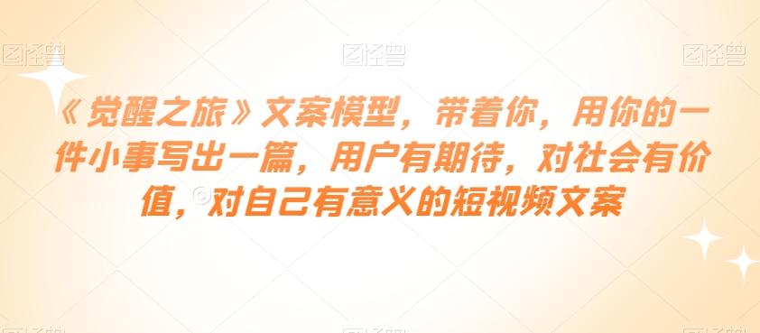 《觉醒之旅》文案模型，带着你，用你的一件小事写出一篇，用户有期待，对社会有价值，对自己有意义的短视频文案-搞钱日记